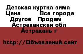 Детская куртка зима › Цена ­ 500 - Все города Другое » Продам   . Астраханская обл.,Астрахань г.